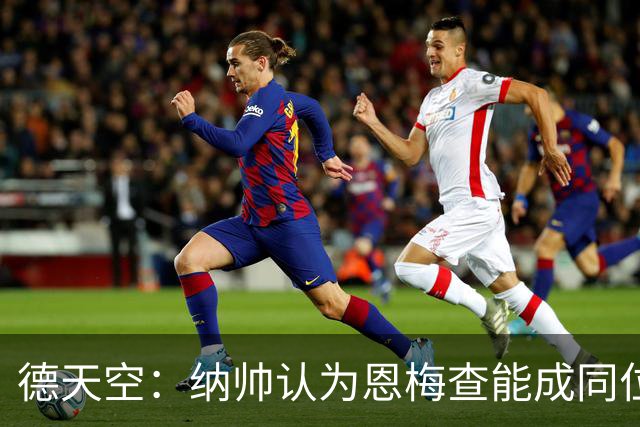 德天空：纳帅认为恩梅查能成同位置世界最佳 曼城曼联皇马均有意